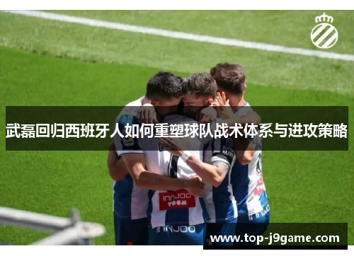 武磊回归西班牙人如何重塑球队战术体系与进攻策略