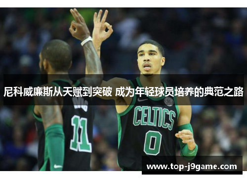 尼科威廉斯从天赋到突破 成为年轻球员培养的典范之路