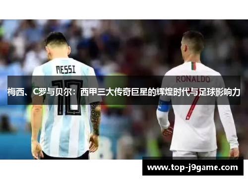 梅西、C罗与贝尔：西甲三大传奇巨星的辉煌时代与足球影响力