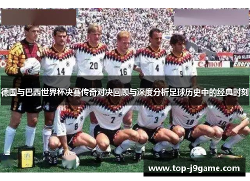 德国与巴西世界杯决赛传奇对决回顾与深度分析足球历史中的经典时刻