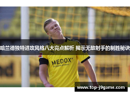 哈兰德独特进攻风格八大亮点解析 揭示无敌射手的制胜秘诀