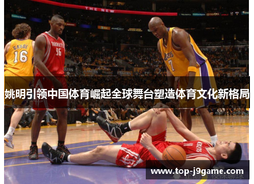 姚明引领中国体育崛起全球舞台塑造体育文化新格局