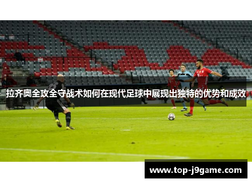 拉齐奥全攻全守战术如何在现代足球中展现出独特的优势和成效
