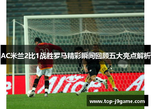 AC米兰2比1战胜罗马精彩瞬间回顾五大亮点解析