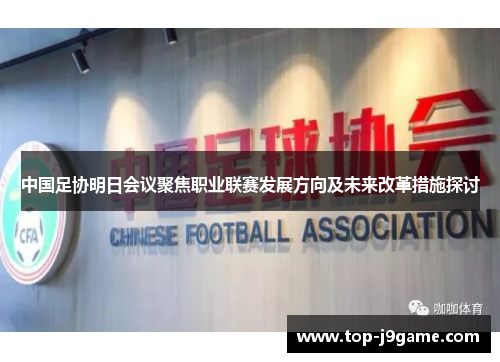 中国足协明日会议聚焦职业联赛发展方向及未来改革措施探讨
