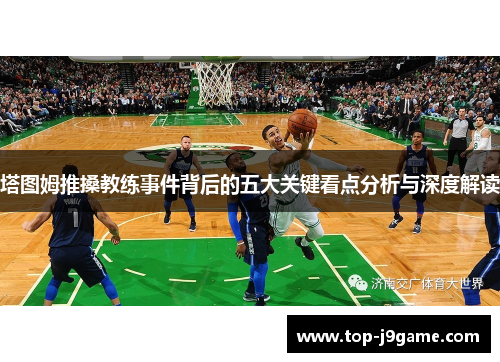 塔图姆推搡教练事件背后的五大关键看点分析与深度解读