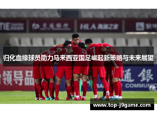 归化血缘球员助力马来西亚国足崛起新策略与未来展望