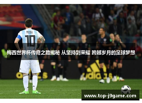 梅西世界杯传奇之路揭秘 从坚持到荣耀 跨越岁月的足球梦想