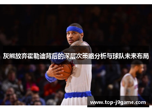 灰熊放弃霍勒迪背后的深层次策略分析与球队未来布局