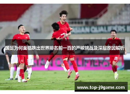 国足为何面临跌出世界排名前一百的严峻挑战及深层原因解析