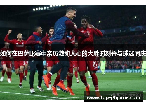 如何在巴萨比赛中亲历激动人心的大胜时刻并与球迷同庆