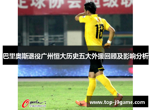 巴里奥斯退役广州恒大历史五大外援回顾及影响分析