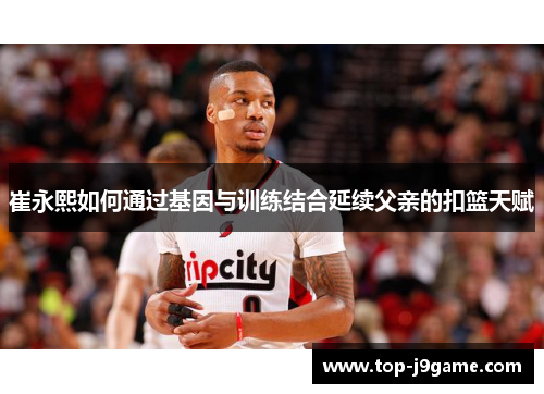 崔永熙如何通过基因与训练结合延续父亲的扣篮天赋