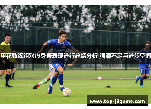 申花教练组对热身赛表现进行总结分析 强调不足与进步空间