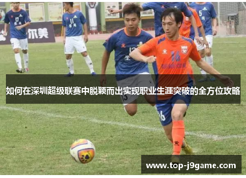 如何在深圳超级联赛中脱颖而出实现职业生涯突破的全方位攻略