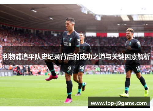 利物浦追平队史纪录背后的成功之道与关键因素解析