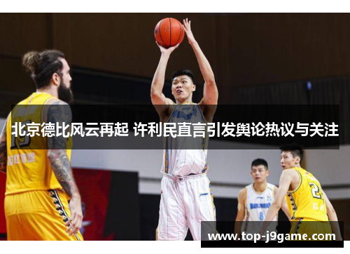 北京德比风云再起 许利民直言引发舆论热议与关注