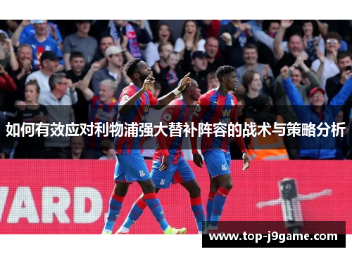 如何有效应对利物浦强大替补阵容的战术与策略分析