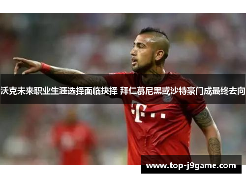 沃克未来职业生涯选择面临抉择 拜仁慕尼黑或沙特豪门成最终去向