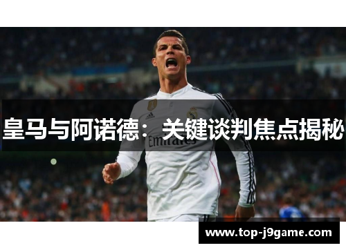 皇马与阿诺德：关键谈判焦点揭秘