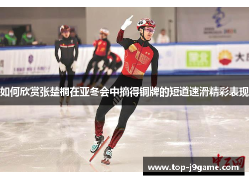 如何欣赏张楚桐在亚冬会中摘得铜牌的短道速滑精彩表现