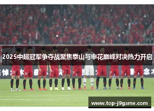 2025中超冠军争夺战聚焦泰山与申花巅峰对决热力开启