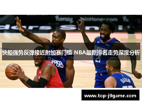 快船强势反弹接近附加赛门槛 NBA最新排名走势深度分析