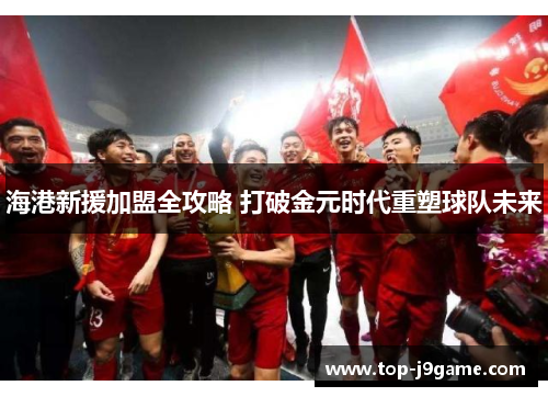 海港新援加盟全攻略 打破金元时代重塑球队未来
