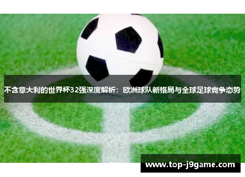 不含意大利的世界杯32强深度解析：欧洲球队新格局与全球足球竞争态势