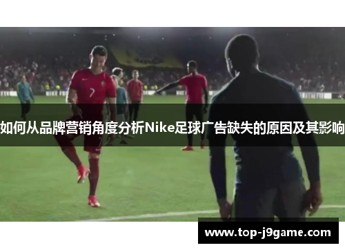 如何从品牌营销角度分析Nike足球广告缺失的原因及其影响