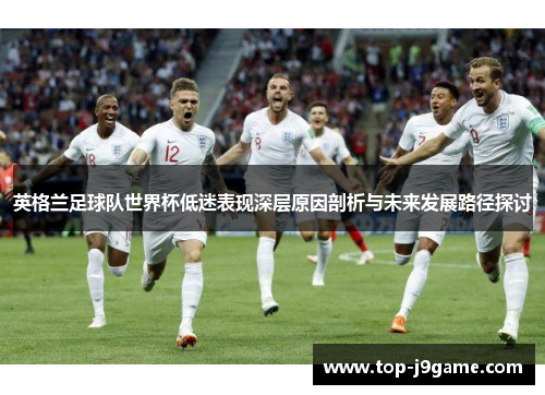 英格兰足球队世界杯低迷表现深层原因剖析与未来发展路径探讨