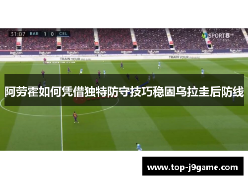 阿劳霍如何凭借独特防守技巧稳固乌拉圭后防线