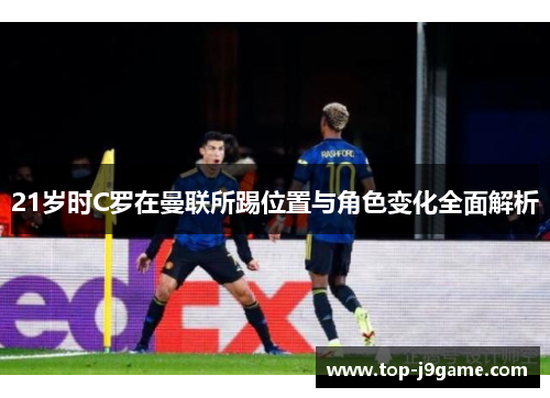 21岁时C罗在曼联所踢位置与角色变化全面解析
