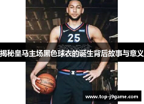 揭秘皇马主场黑色球衣的诞生背后故事与意义