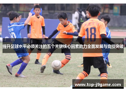 提升足球水平必须关注的五个关键核心因素助力全面发展与竞技突破
