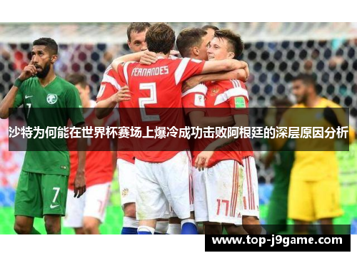 沙特为何能在世界杯赛场上爆冷成功击败阿根廷的深层原因分析
