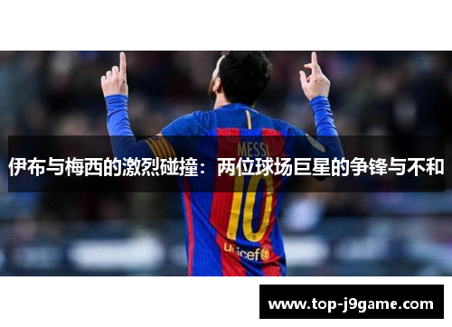 伊布与梅西的激烈碰撞：两位球场巨星的争锋与不和