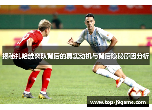 揭秘扎哈维离队背后的真实动机与背后隐秘原因分析