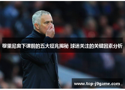 穆里尼奥下课前的五大征兆揭秘 球迷关注的关键因素分析