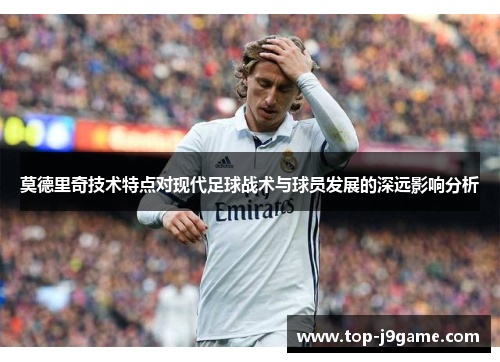 莫德里奇技术特点对现代足球战术与球员发展的深远影响分析
