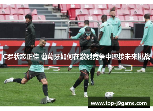 C罗状态正佳 葡萄牙如何在激烈竞争中迎接未来挑战