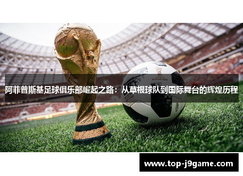 阿菲普斯基足球俱乐部崛起之路：从草根球队到国际舞台的辉煌历程
