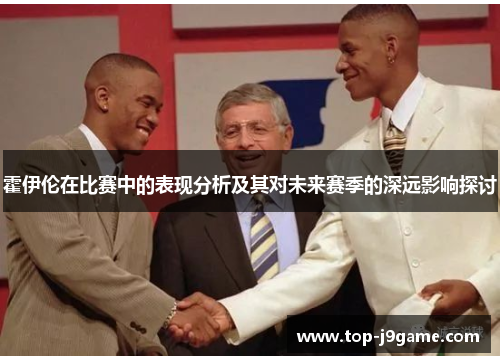霍伊伦在比赛中的表现分析及其对未来赛季的深远影响探讨