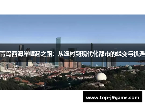 青岛西海岸崛起之路：从渔村到现代化都市的蜕变与机遇