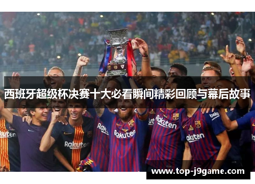 西班牙超级杯决赛十大必看瞬间精彩回顾与幕后故事