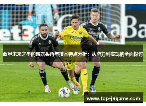 西甲未来之星的崭露头角与技术特点分析：从潜力到实现的全面探讨
