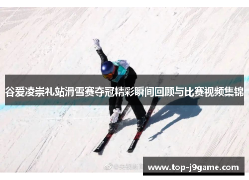 谷爱凌崇礼站滑雪赛夺冠精彩瞬间回顾与比赛视频集锦
