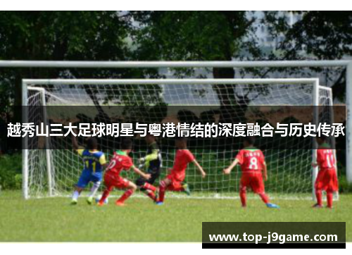 越秀山三大足球明星与粤港情结的深度融合与历史传承