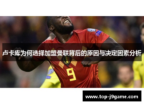 卢卡库为何选择加盟曼联背后的原因与决定因素分析