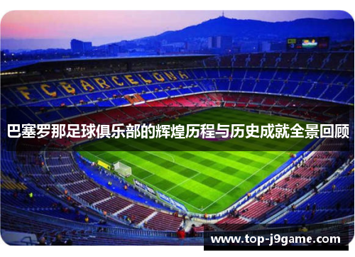 巴塞罗那足球俱乐部的辉煌历程与历史成就全景回顾